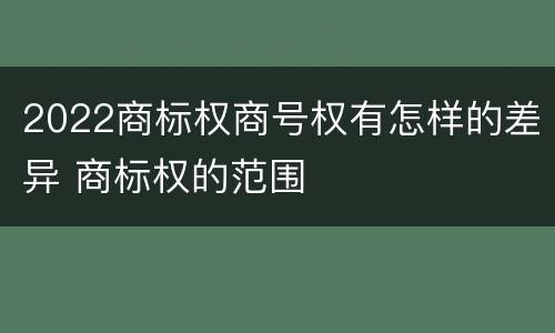 2022商标权商号权有怎样的差异 商标权的范围