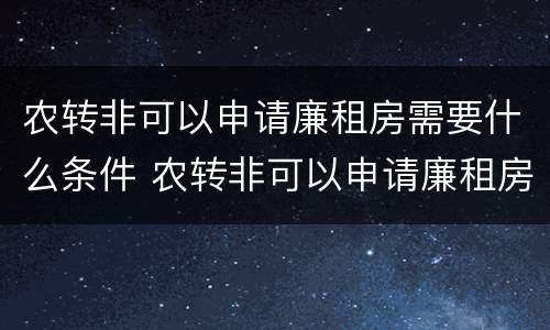 农转非可以申请廉租房需要什么条件 农转非可以申请廉租房需要什么条件呢