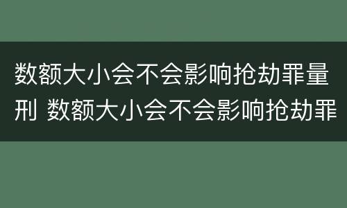 数额大小会不会影响抢劫罪量刑 数额大小会不会影响抢劫罪量刑呢