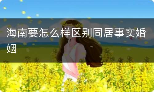 海南要怎么样区别同居事实婚姻