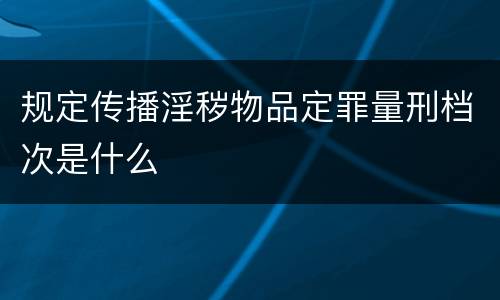规定传播淫秽物品定罪量刑档次是什么