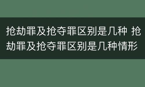 抢劫罪及抢夺罪区别是几种 抢劫罪及抢夺罪区别是几种情形