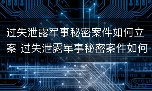 过失泄露军事秘密案件如何立案 过失泄露军事秘密案件如何立案的
