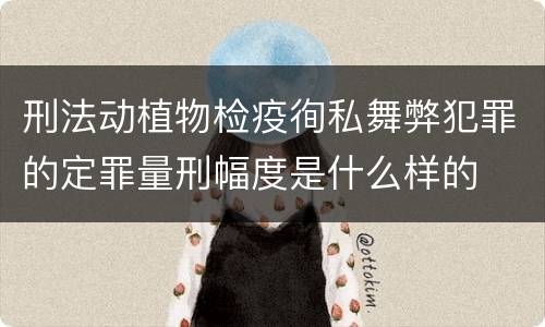 刑法动植物检疫徇私舞弊犯罪的定罪量刑幅度是什么样的