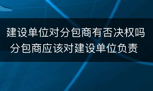 建设单位对分包商有否决权吗 分包商应该对建设单位负责