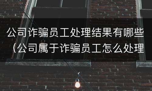 公司诈骗员工处理结果有哪些（公司属于诈骗员工怎么处理）