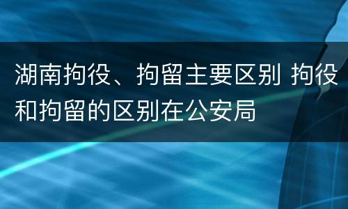 湖南拘役、拘留主要区别 拘役和拘留的区别在公安局