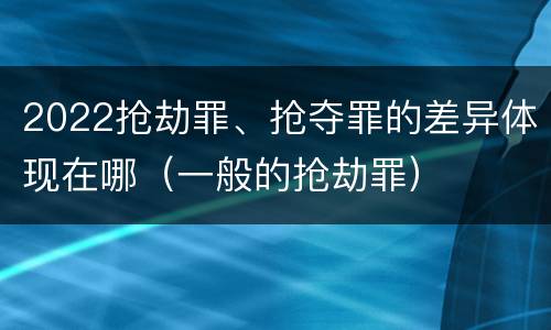 2022抢劫罪、抢夺罪的差异体现在哪（一般的抢劫罪）