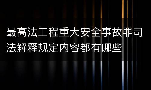 最高法工程重大安全事故罪司法解释规定内容都有哪些