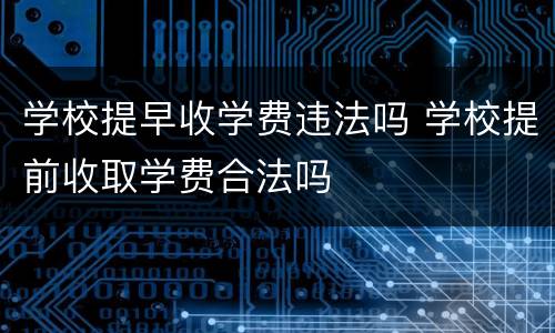 学校提早收学费违法吗 学校提前收取学费合法吗