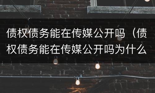债权债务能在传媒公开吗（债权债务能在传媒公开吗为什么）