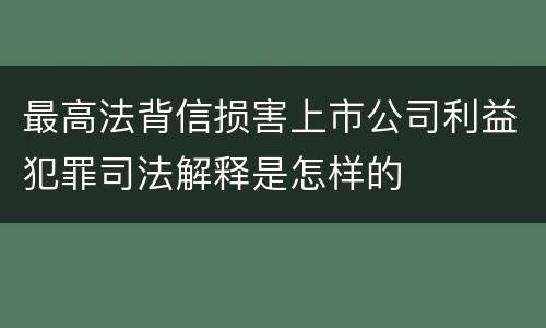 最高法背信损害上市公司利益犯罪司法解释是怎样的