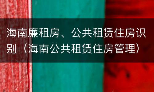 海南廉租房、公共租赁住房识别（海南公共租赁住房管理）