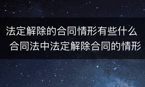 法定解除的合同情形有些什么 合同法中法定解除合同的情形
