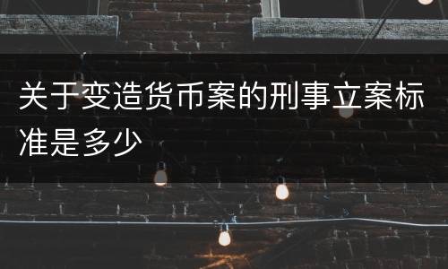 关于变造货币案的刑事立案标准是多少