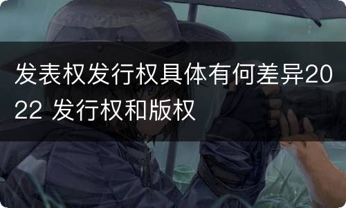 发表权发行权具体有何差异2022 发行权和版权