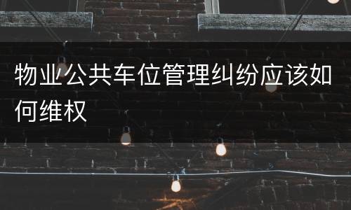 物业公共车位管理纠纷应该如何维权