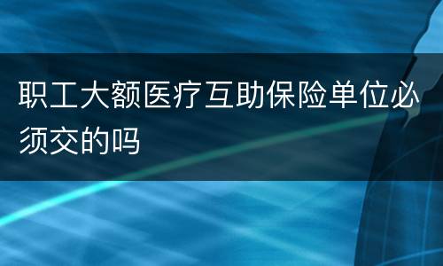 职工大额医疗互助保险单位必须交的吗