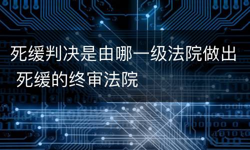 死缓判决是由哪一级法院做出 死缓的终审法院