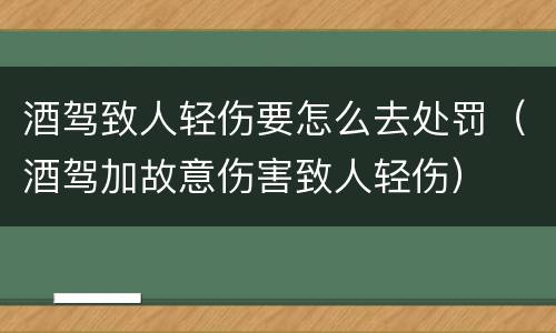 酒驾致人轻伤要怎么去处罚（酒驾加故意伤害致人轻伤）