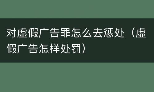 对虚假广告罪怎么去惩处（虚假广告怎样处罚）
