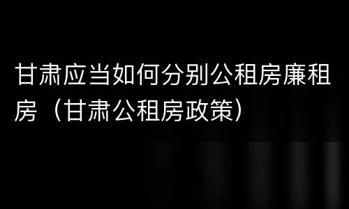 甘肃应当如何分别公租房廉租房（甘肃公租房政策）