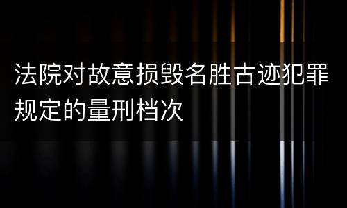 法院对故意损毁名胜古迹犯罪规定的量刑档次