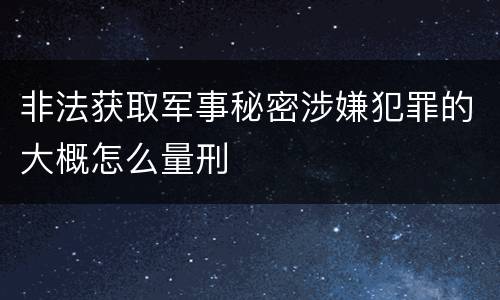 非法获取军事秘密涉嫌犯罪的大概怎么量刑
