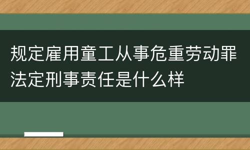 规定雇用童工从事危重劳动罪法定刑事责任是什么样