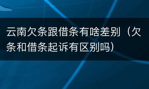 云南欠条跟借条有啥差别（欠条和借条起诉有区别吗）
