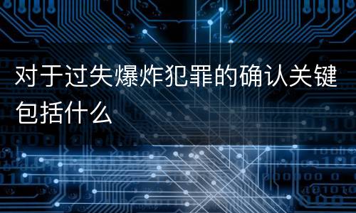 对于过失爆炸犯罪的确认关键包括什么