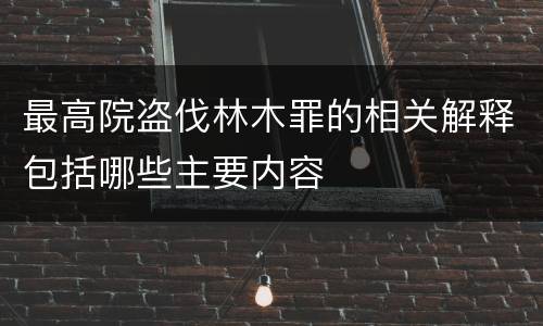 最高院盗伐林木罪的相关解释包括哪些主要内容
