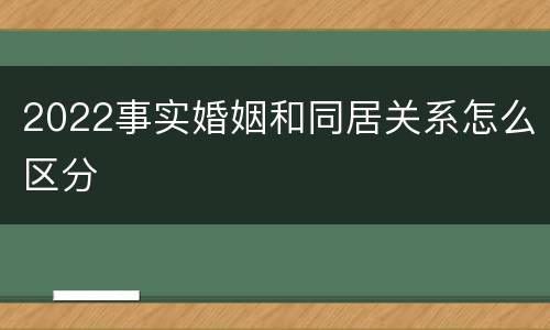 2022事实婚姻和同居关系怎么区分