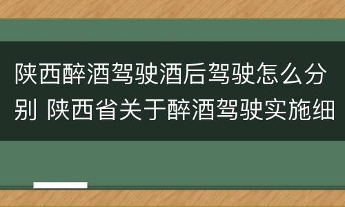 陕西醉酒驾驶酒后驾驶怎么分别 陕西省关于醉酒驾驶实施细则