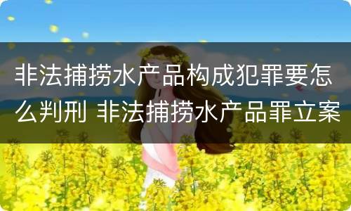 非法捕捞水产品构成犯罪要怎么判刑 非法捕捞水产品罪立案会判刑吗