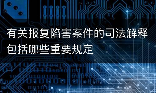 有关报复陷害案件的司法解释包括哪些重要规定