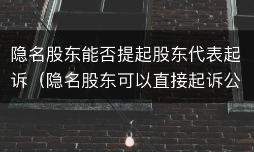 隐名股东能否提起股东代表起诉（隐名股东可以直接起诉公司吗）