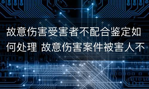 故意伤害受害者不配合鉴定如何处理 故意伤害案件被害人不配合怎么办