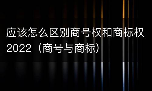 应该怎么区别商号权和商标权2022（商号与商标）