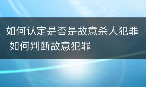 如何认定是否是故意杀人犯罪 如何判断故意犯罪