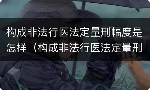 构成非法行医法定量刑幅度是怎样（构成非法行医法定量刑幅度是怎样定的）