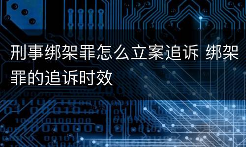 刑事绑架罪怎么立案追诉 绑架罪的追诉时效