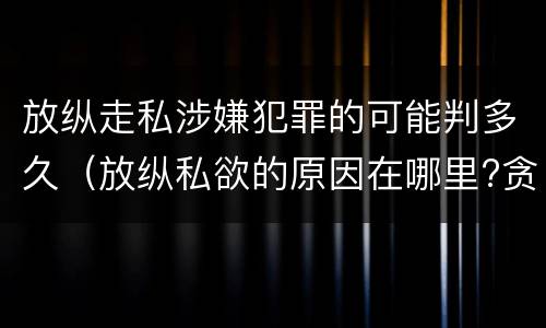 放纵走私涉嫌犯罪的可能判多久（放纵私欲的原因在哪里?贪行种种污秽是指什么?）