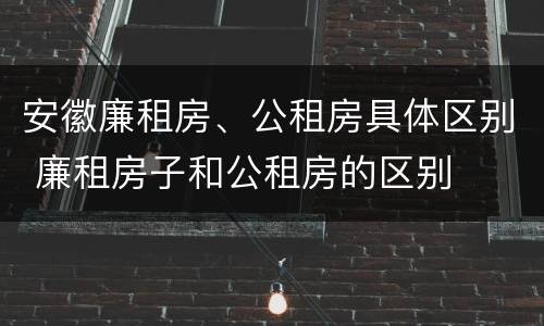 安徽廉租房、公租房具体区别 廉租房子和公租房的区别