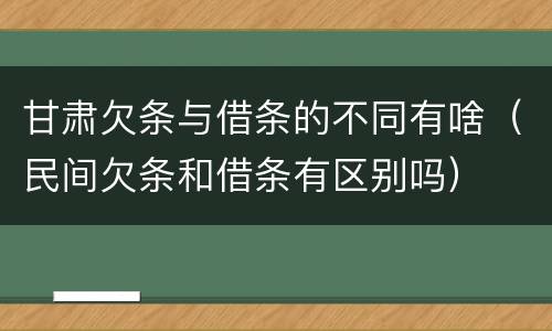 甘肃欠条与借条的不同有啥（民间欠条和借条有区别吗）