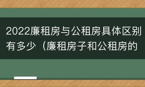 2022廉租房与公租房具体区别有多少（廉租房子和公租房的区别）