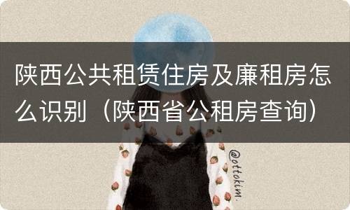陕西公共租赁住房及廉租房怎么识别（陕西省公租房查询）