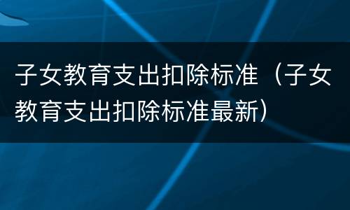 子女教育支出扣除标准（子女教育支出扣除标准最新）