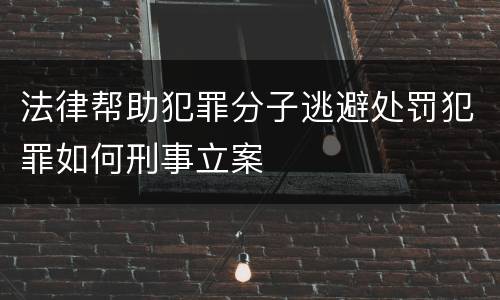 法律帮助犯罪分子逃避处罚犯罪如何刑事立案