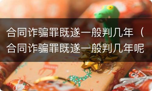 合同诈骗罪既遂一般判几年（合同诈骗罪既遂一般判几年呢）